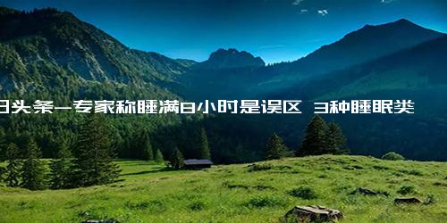 今日头条-专家称睡满8小时是误区 3种睡眠类型 你属哪种